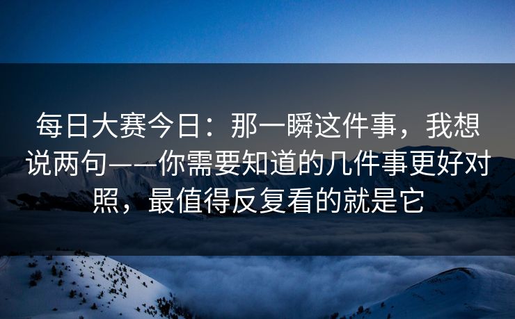 每日大赛今日：那一瞬这件事，我想说两句——你需要知道的几件事更好对照，最值得反复看的就是它