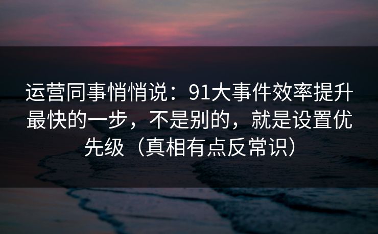 运营同事悄悄说：91大事件效率提升最快的一步，不是别的，就是设置优先级（真相有点反常识）