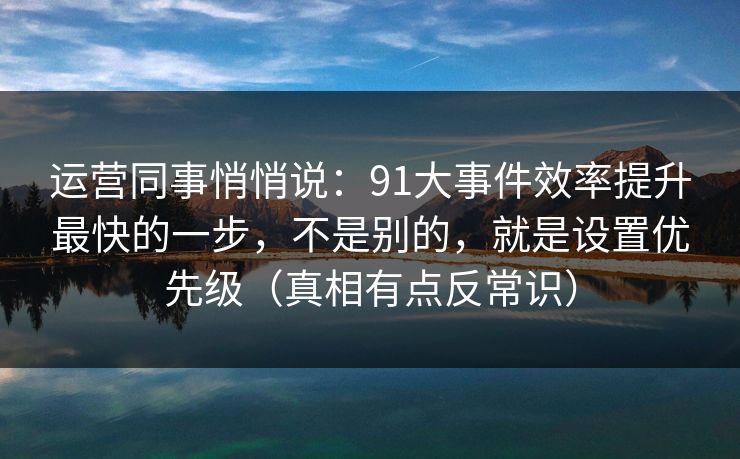 运营同事悄悄说：91大事件效率提升最快的一步，不是别的，就是设置优先级（真相有点反常识）
