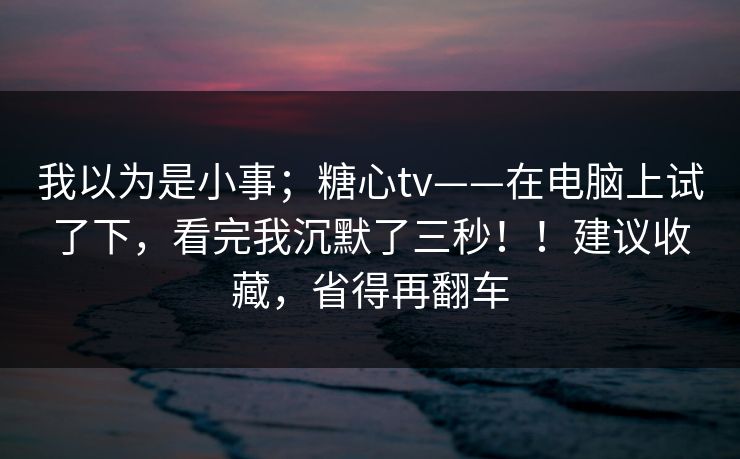 我以为是小事;糖心tv——在电脑上试了下,看完我沉默了三秒!!建议收藏,省得再翻车 我以为是小事;糖心tv——在电脑上试了下,看完我沉默了三秒!!建议收藏,省得再翻车