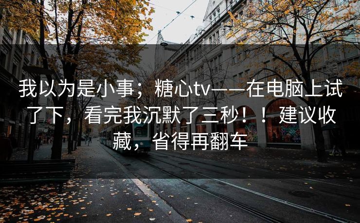 我以为是小事;糖心tv——在电脑上试了下,看完我沉默了三秒!!建议收藏,省得再翻车 我以为是小事;糖心tv——在电脑上试了下,看完我沉默了三秒!!建议收藏,省得再翻车