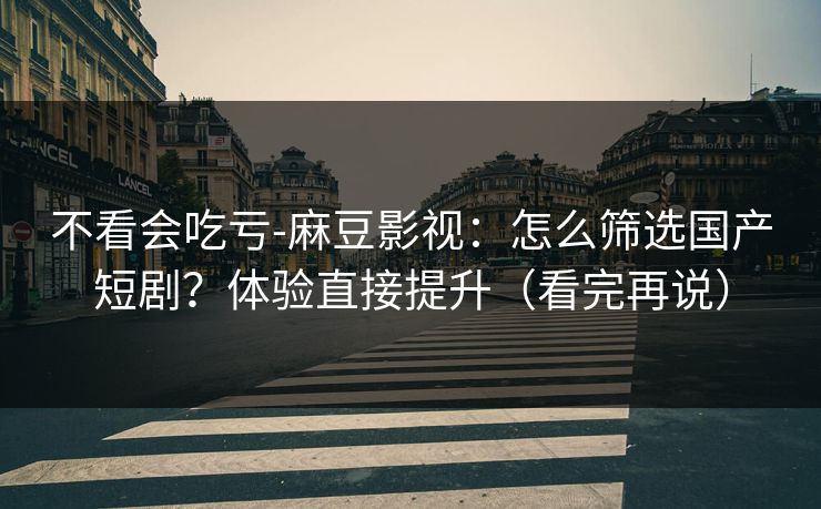 不看会吃亏-麻豆影视:怎么筛选国产短剧?体验直接提升(看完再说) 不看会吃亏-麻豆影视:怎么筛选国产短剧?体验直接提升(看完再说)