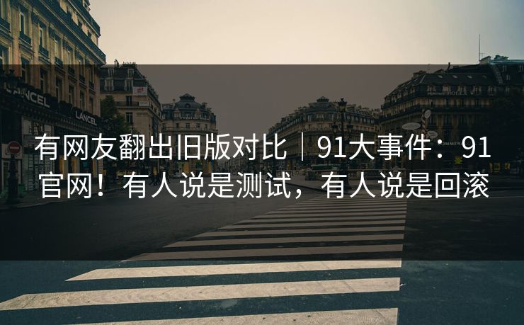 有网友翻出旧版对比|91大事件:91官网!有人说是测试,有人说是回滚