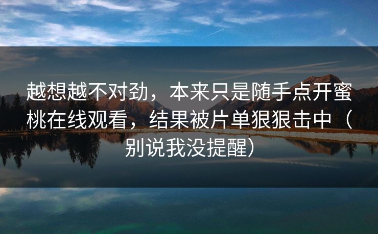 越想越不对劲，本来只是随手点开蜜桃在线观看，结果被片单狠狠击中（别说我没提醒）