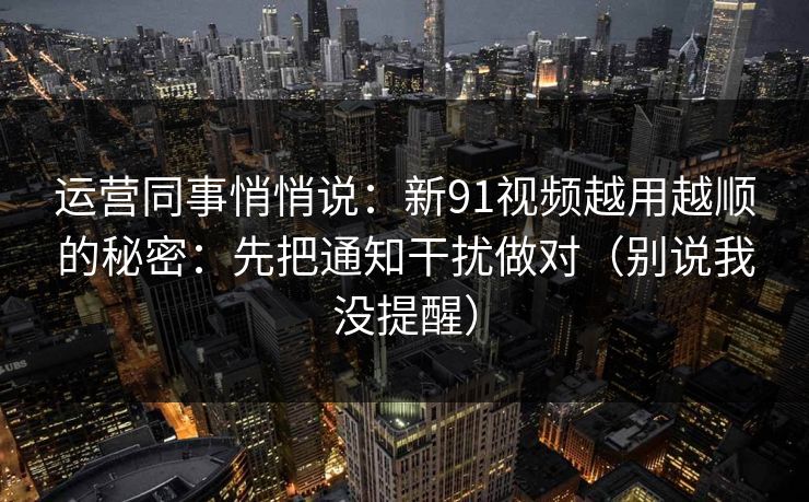 运营同事悄悄说：新91视频越用越顺的秘密：先把通知干扰做对（别说我没提醒）
