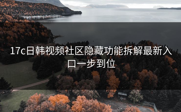 17c日韩视频社区隐藏功能拆解最新入口一步到位 17c日韩视频社区隐藏功能拆解最新入口一步到位