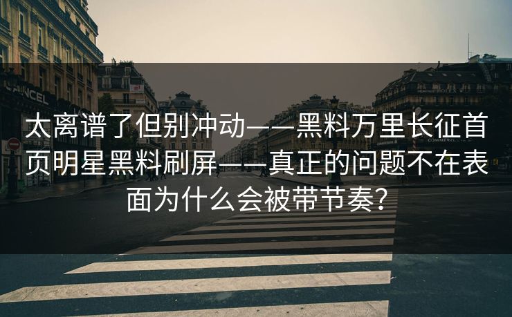 太离谱了但别冲动——黑料万里长征首页明星黑料刷屏——真正的问题不在表面为什么会被带节奏？