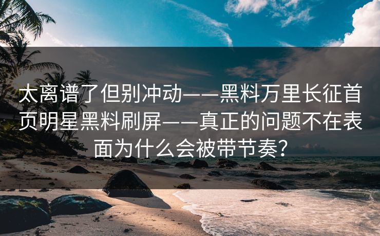 太离谱了但别冲动——黑料万里长征首页明星黑料刷屏——真正的问题不在表面为什么会被带节奏？