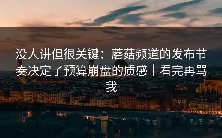 没人讲但很关键：蘑菇频道的发布节奏决定了预算崩盘的质感｜看完再骂我