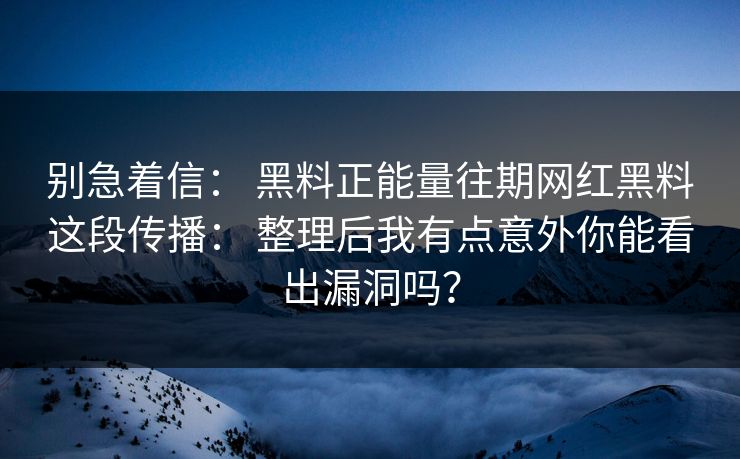 别急着信： 黑料正能量往期网红黑料这段传播： 整理后我有点意外你能看出漏洞吗？