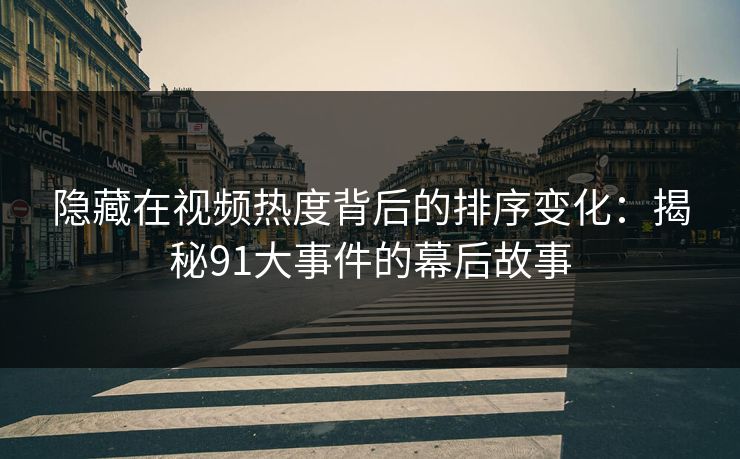 隐藏在视频热度背后的排序变化：揭秘91大事件的幕后故事
