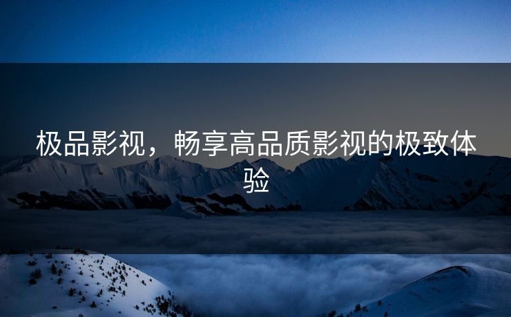极品影视，畅享高品质影视的极致体验