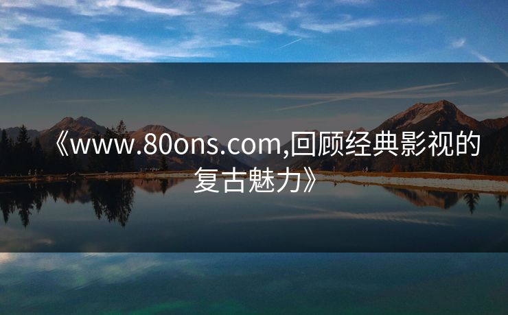 《www.80ons.com,回顾经典影视的复古魅力》