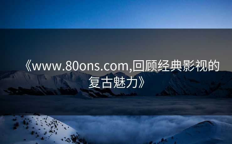 《www.80ons.com,回顾经典影视的复古魅力》