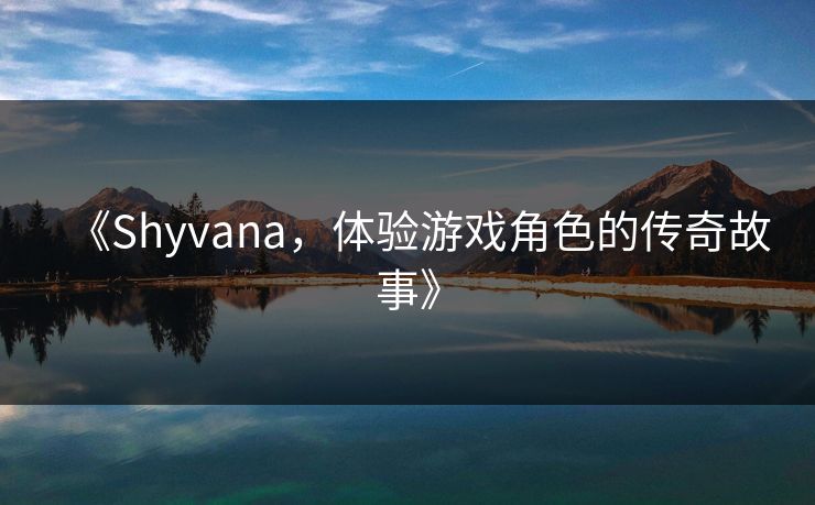 《Shyvana，体验游戏角色的传奇故事》