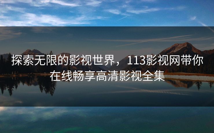 探索无限的影视世界，113影视网带你在线畅享高清影视全集