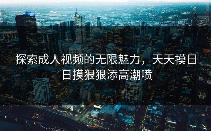 探索成人视频的无限魅力，天天摸日日摸狠狠添高潮喷