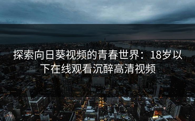探索向日葵视频的青春世界：18岁以下在线观看沉醉高清视频