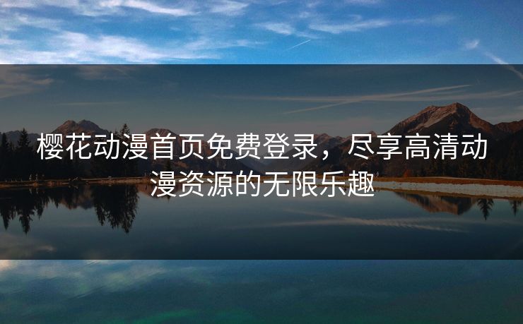 樱花动漫首页免费登录，尽享高清动漫资源的无限乐趣
