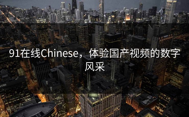 91在线Chinese，体验国产视频的数字风采