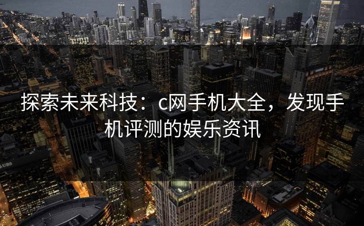 探索未来科技：c网手机大全，发现手机评测的娱乐资讯