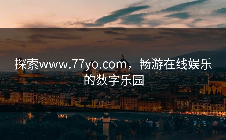 探索www.77yo.com，畅游在线娱乐的数字乐园