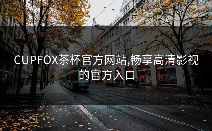 CUPFOX茶杯官方网站,畅享高清影视的官方入口