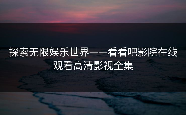 探索无限娱乐世界——看看吧影院在线观看高清影视全集