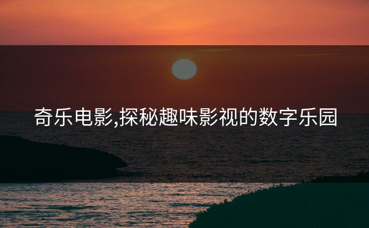奇乐电影,探秘趣味影视的数字乐园