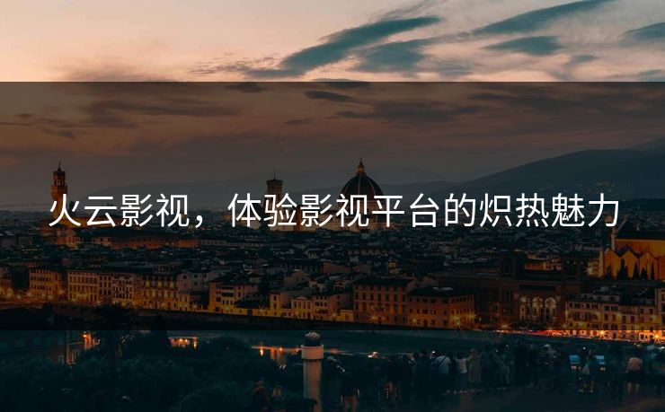 火云影视，体验影视平台的炽热魅力