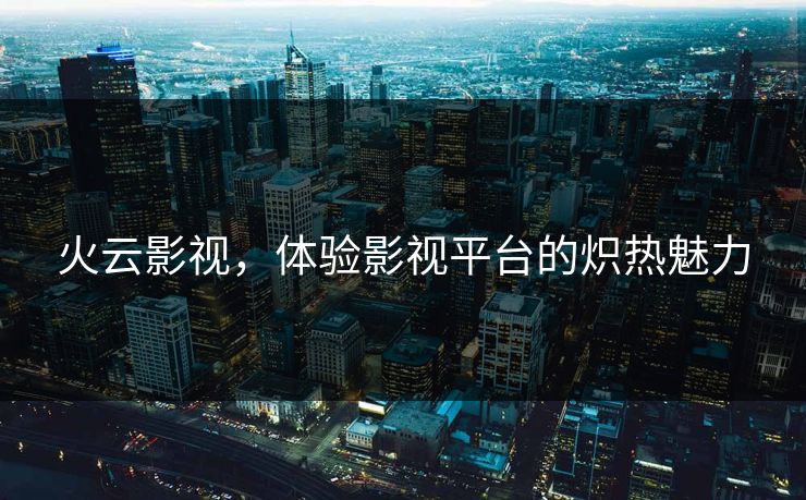火云影视，体验影视平台的炽热魅力