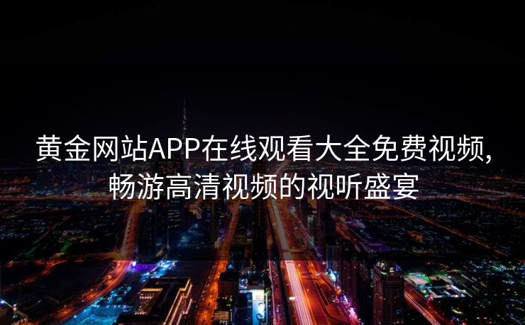黄金网站APP在线观看大全免费视频,畅游高清视频的视听盛宴