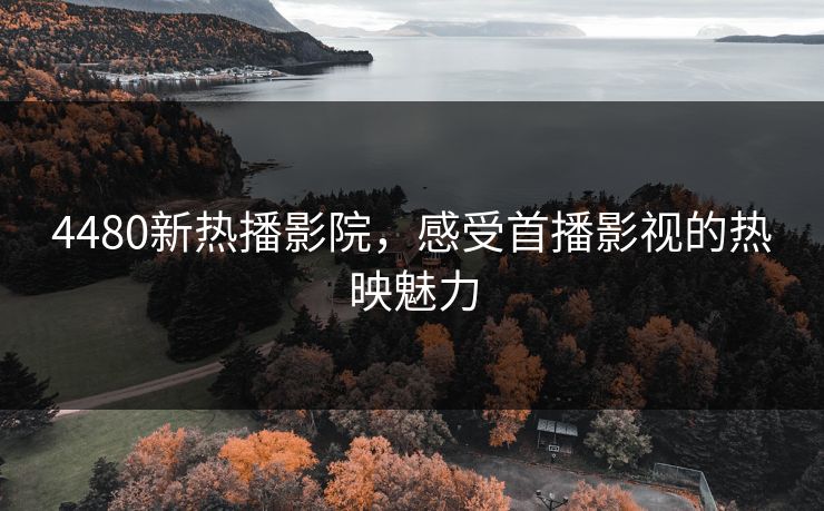 4480新热播影院，感受首播影视的热映魅力