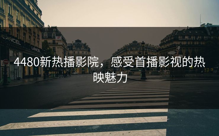 4480新热播影院，感受首播影视的热映魅力