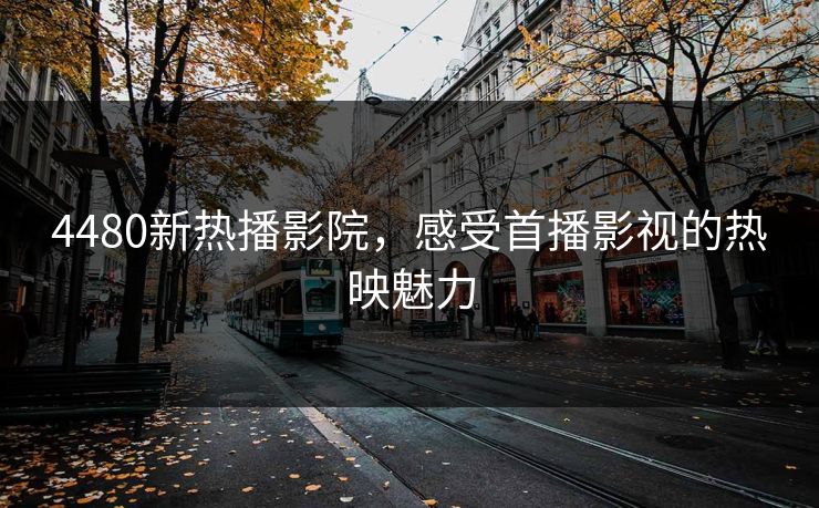 4480新热播影院，感受首播影视的热映魅力