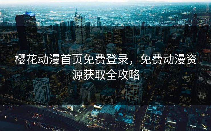 樱花动漫首页免费登录，免费动漫资源获取全攻略