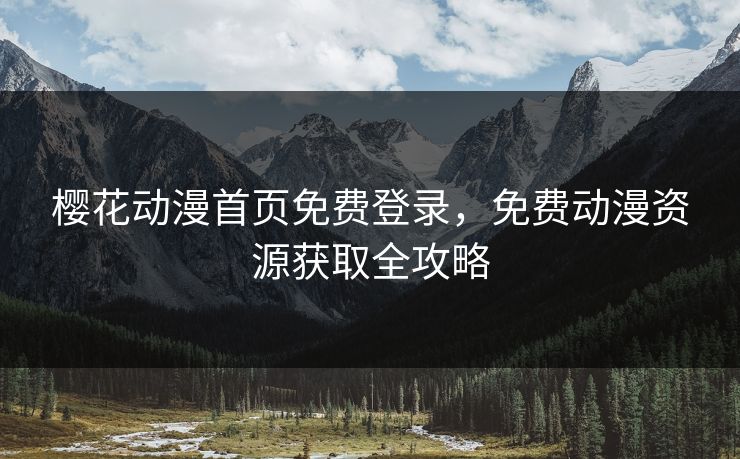 樱花动漫首页免费登录，免费动漫资源获取全攻略