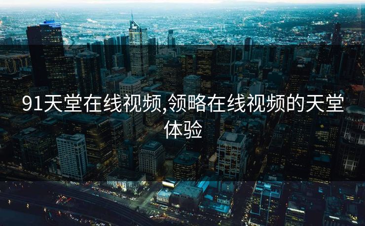 91天堂在线视频,领略在线视频的天堂体验