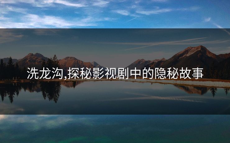 洗龙沟,探秘影视剧中的隐秘故事 洗龙沟,探秘影视剧中的隐秘故事