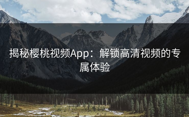 揭秘樱桃视频App:解锁高清视频的专属体验 揭秘樱桃视频App:解锁高清视频的专属体验