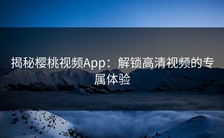 揭秘樱桃视频App:解锁高清视频的专属体验 揭秘樱桃视频App:解锁高清视频的专属体验