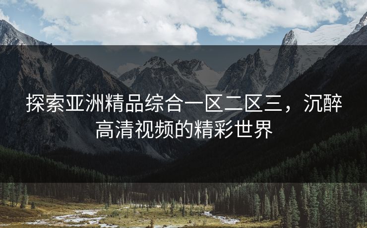 探索亚洲精品综合一区二区三，沉醉高清视频的精彩世界
