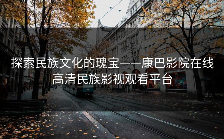 探索民族文化的瑰宝——康巴影院在线高清民族影视观看平台