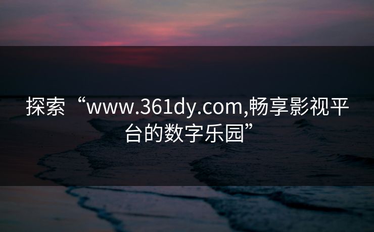 探索“www.361dy.com,畅享影视平台的数字乐园”