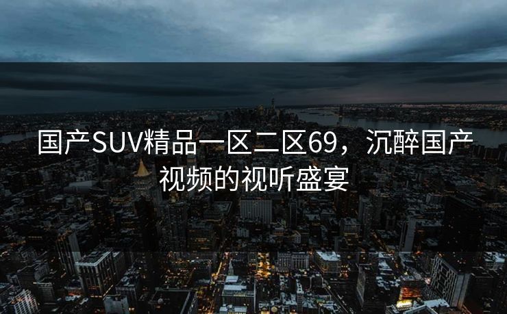 国产SUV精品一区二区69，沉醉国产视频的视听盛宴