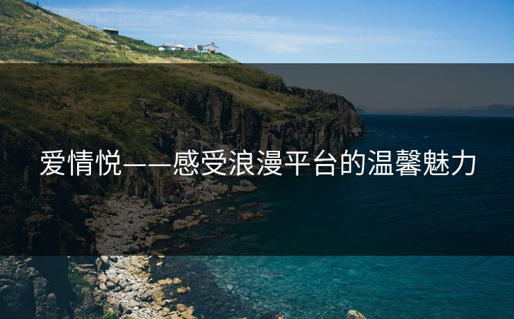 爱情悦——感受浪漫平台的温馨魅力 爱情悦——感受浪漫平台的温馨魅力