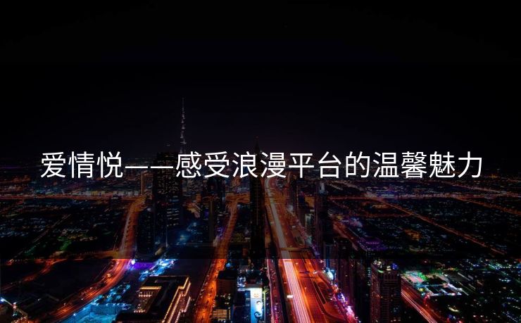 爱情悦——感受浪漫平台的温馨魅力 爱情悦——感受浪漫平台的温馨魅力