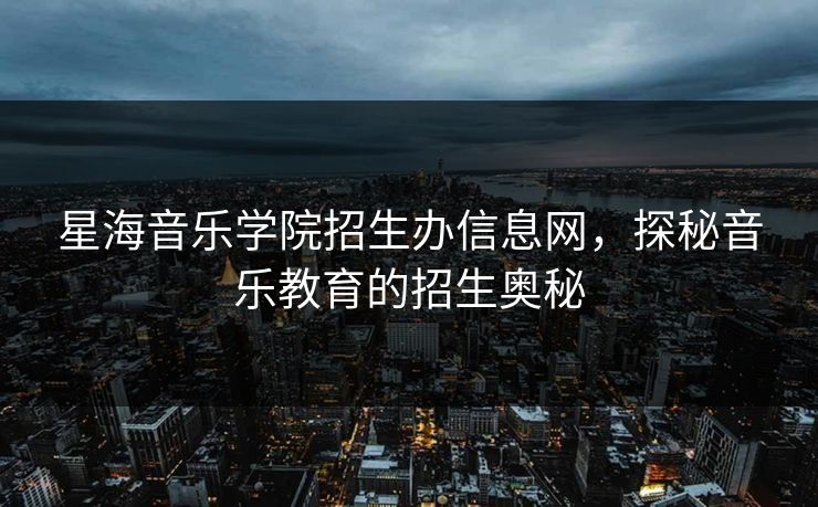 星海音乐学院招生办信息网，探秘音乐教育的招生奥秘