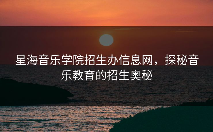 星海音乐学院招生办信息网，探秘音乐教育的招生奥秘