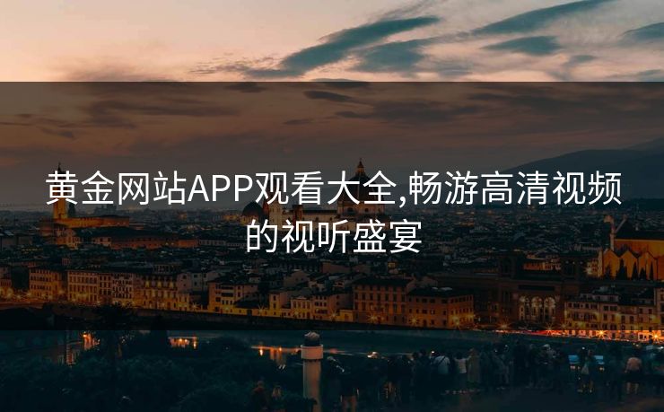 黄金网站APP观看大全,畅游高清视频的视听盛宴
